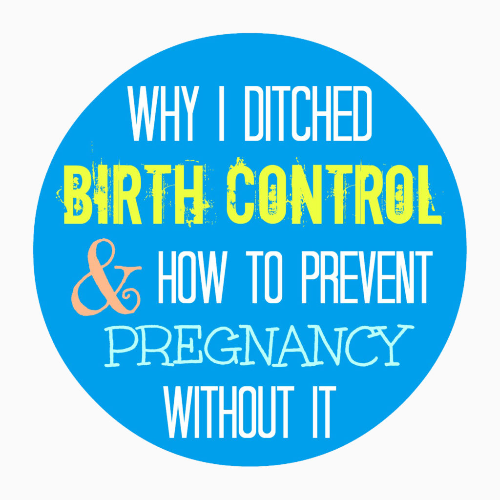 Why I Ditched Birth Control And How To Prevent Pregnancy W O It